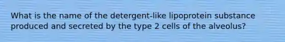 What is the name of the detergent-like lipoprotein substance produced and secreted by the type 2 cells of the alveolus?