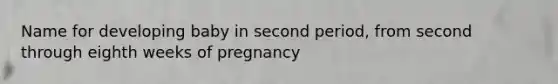 Name for developing baby in second period, from second through eighth weeks of pregnancy