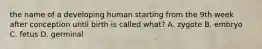 the name of a developing human starting from the 9th week after conception until birth is called what? A. zygote B. embryo C. fetus D. germinal