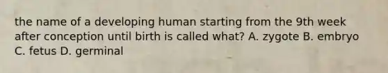 the name of a developing human starting from the 9th week after conception until birth is called what? A. zygote B. embryo C. fetus D. germinal