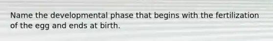 Name the developmental phase that begins with the fertilization of the egg and ends at birth.