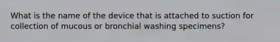 What is the name of the device that is attached to suction for collection of mucous or bronchial washing specimens?