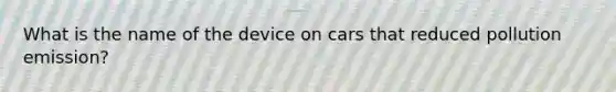 What is the name of the device on cars that reduced pollution emission?