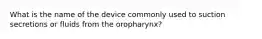 What is the name of the device commonly used to suction secretions or fluids from the oropharynx?