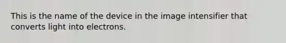 This is the name of the device in the image intensifier that converts light into electrons.