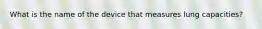 What is the name of the device that measures lung capacities?