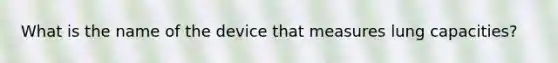 What is the name of the device that measures lung capacities?