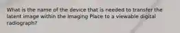 What is the name of the device that is needed to transfer the latent image within the Imaging Place to a viewable digital radiograph?