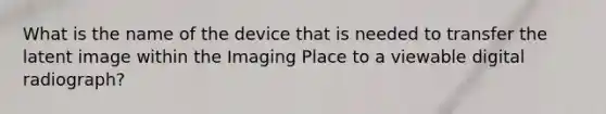 What is the name of the device that is needed to transfer the latent image within the Imaging Place to a viewable digital radiograph?