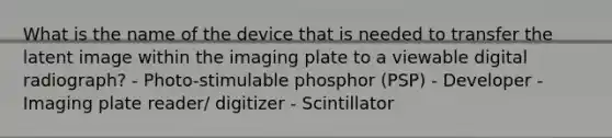 What is the name of the device that is needed to transfer the latent image within the imaging plate to a viewable digital radiograph? - Photo-stimulable phosphor (PSP) - Developer - Imaging plate reader/ digitizer - Scintillator