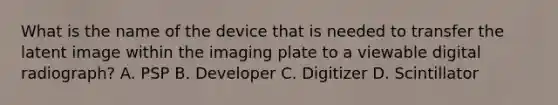 What is the name of the device that is needed to transfer the latent image within the imaging plate to a viewable digital radiograph? A. PSP B. Developer C. Digitizer D. Scintillator