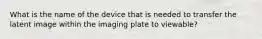 What is the name of the device that is needed to transfer the latent image within the imaging plate to viewable?