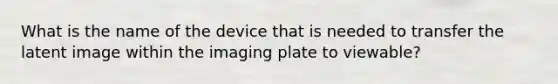 What is the name of the device that is needed to transfer the latent image within the imaging plate to viewable?