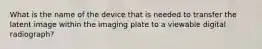 What is the name of the device that is needed to transfer the latent image within the imaging plate to a viewable digital radiograph?