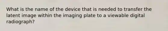 What is the name of the device that is needed to transfer the latent image within the imaging plate to a viewable digital radiograph?