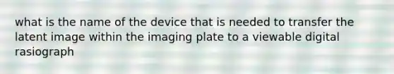 what is the name of the device that is needed to transfer the latent image within the imaging plate to a viewable digital rasiograph