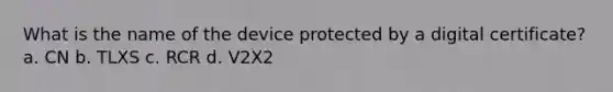 What is the name of the device protected by a digital certificate? a. CN b. TLXS c. RCR d. V2X2