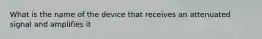 What is the name of the device that receives an attenuated signal and amplifies it