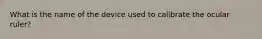 What is the name of the device used to calibrate the ocular ruler?