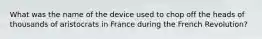 What was the name of the device used to chop off the heads of thousands of aristocrats in France during the French Revolution?