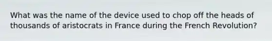 What was the name of the device used to chop off the heads of thousands of aristocrats in France during the French Revolution?