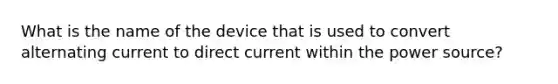 What is the name of the device that is used to convert alternating current to direct current within the power source?