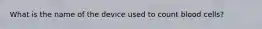 What is the name of the device used to count blood cells?