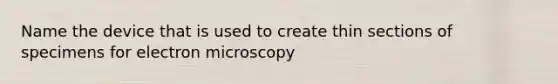 Name the device that is used to create thin sections of specimens for electron microscopy