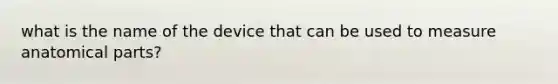 what is the name of the device that can be used to measure anatomical parts?