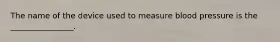 The name of the device used to measure blood pressure is the ________________.