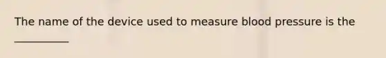 The name of the device used to measure blood pressure is the __________