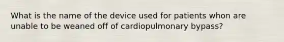 What is the name of the device used for patients whon are unable to be weaned off of cardiopulmonary bypass?