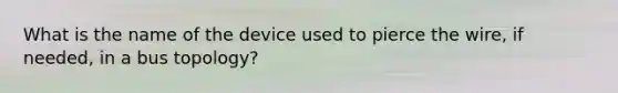 What is the name of the device used to pierce the wire, if needed, in a bus topology?