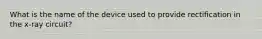 What is the name of the device used to provide rectification in the x-ray circuit?