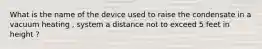 What is the name of the device used to raise the condensate in a vacuum heating , system a distance not to exceed 5 feet in height ?