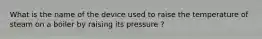 What is the name of the device used to raise the temperature of steam on a boiler by raising its pressure ?