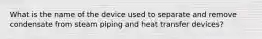 What is the name of the device used to separate and remove condensate from steam piping and heat transfer devices?