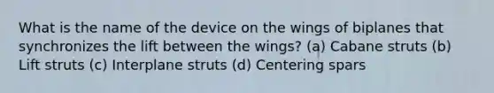 What is the name of the device on the wings of biplanes that synchronizes the lift between the wings? (a) Cabane struts (b) Lift struts (c) Interplane struts (d) Centering spars