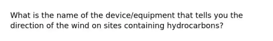 What is the name of the device/equipment that tells you the direction of the wind on sites containing hydrocarbons?