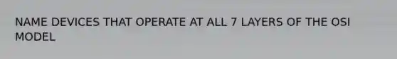 NAME DEVICES THAT OPERATE AT ALL 7 LAYERS OF THE OSI MODEL
