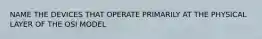 NAME THE DEVICES THAT OPERATE PRIMARILY AT THE PHYSICAL LAYER OF THE OSI MODEL