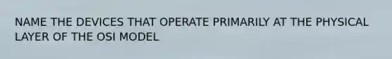 NAME THE DEVICES THAT OPERATE PRIMARILY AT THE PHYSICAL LAYER OF THE OSI MODEL