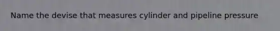 Name the devise that measures cylinder and pipeline pressure
