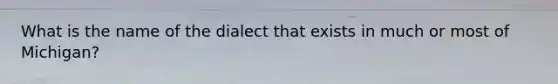 What is the name of the dialect that exists in much or most of Michigan?