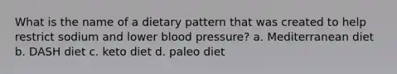 What is the name of a dietary pattern that was created to help restrict sodium and lower blood pressure? a. Mediterranean diet b. DASH diet c. keto diet d. paleo diet