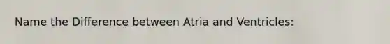 Name the Difference between Atria and Ventricles: