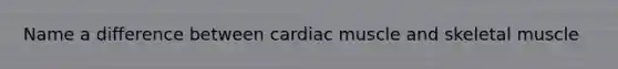 Name a difference between cardiac muscle and skeletal muscle