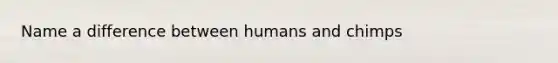 Name a difference between humans and chimps