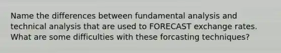 Name the differences between fundamental analysis and technical analysis that are used to FORECAST exchange rates. What are some difficulties with these forcasting techniques?