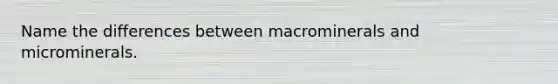 Name the differences between macrominerals and microminerals.